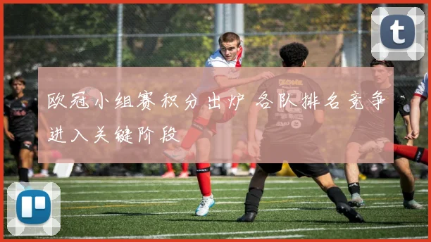 欧冠小组赛积分出炉 各队排名竞争进入关键阶段