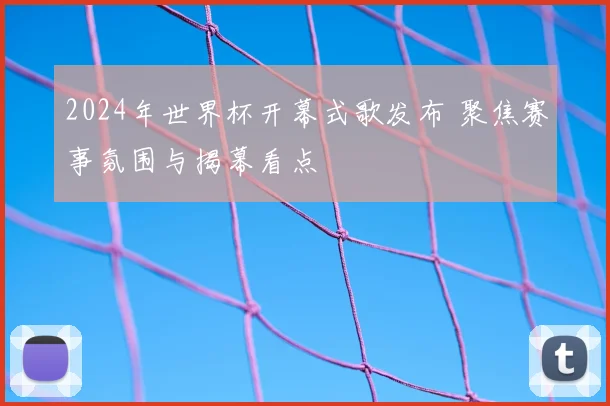 2024年世界杯开幕式歌发布 聚焦赛事氛围与揭幕看点