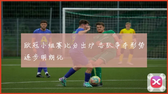 欧冠小组赛比分出炉 各队争夺形势逐步明朗化