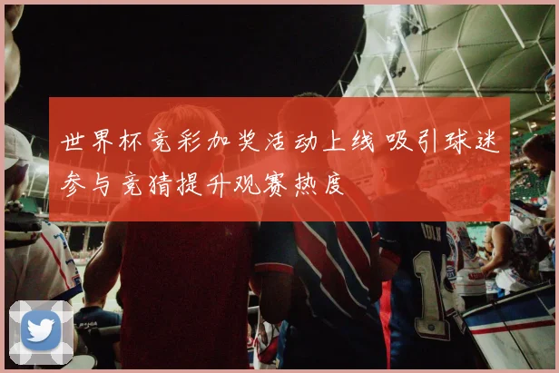 世界杯竞彩加奖活动上线 吸引球迷参与竞猜提升观赛热度